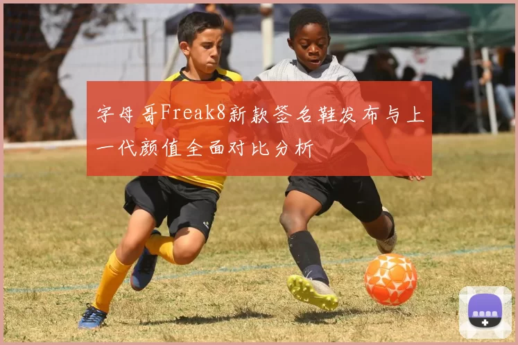 字母哥Freak8新款签名鞋发布与上一代颜值全面对比分析