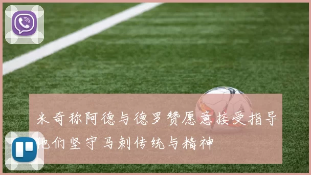 米奇称阿德与德罗赞愿意接受指导他们坚守马刺传统与精神