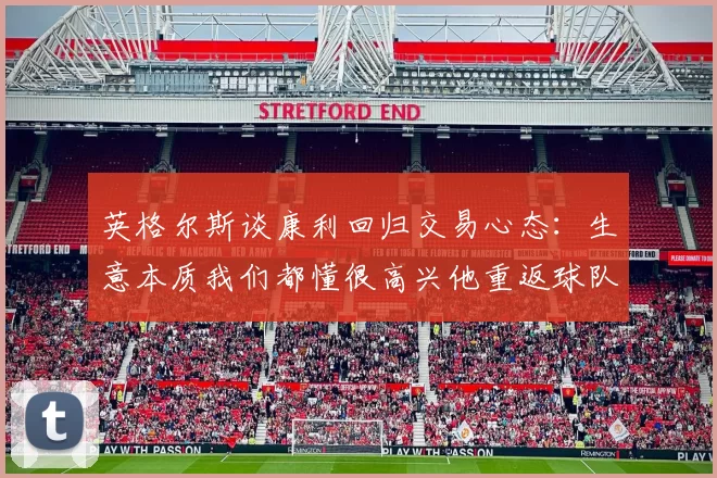 英格尔斯谈康利回归交易心态：生意本质我们都懂很高兴他重返球队
