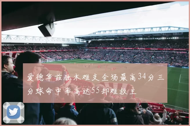 爱德华兹独木难支全场最高34分三分球命中率高达55却难救主