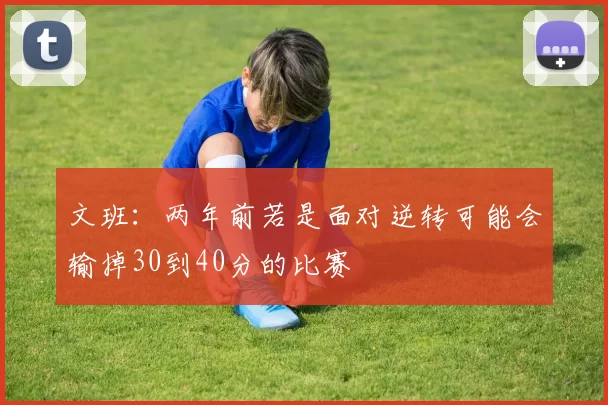 文班：两年前若是面对逆转可能会输掉30到40分的比赛