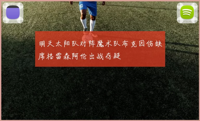 明天太阳队对阵魔术队布克因伤缺席格雷森阿伦出战存疑
