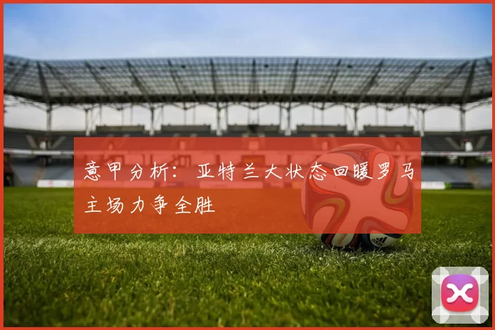 意甲分析：亚特兰大状态回暖罗马主场力争全胜