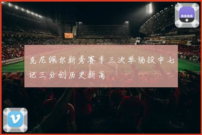 克尼佩尔新秀赛季三次单场投中七记三分创历史新高