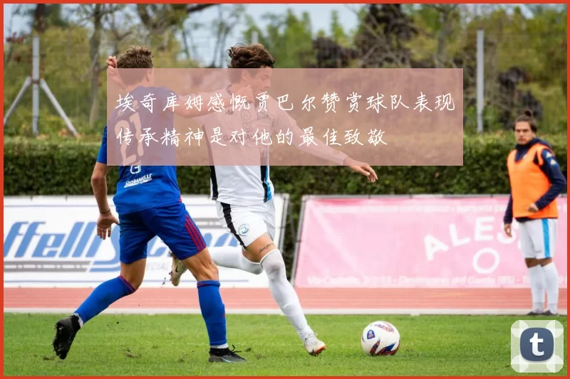埃奇库姆感慨贾巴尔赞赏球队表现传承精神是对他的最佳致敬