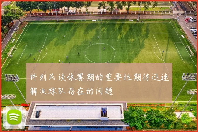 许利民谈休赛期的重要性期待迅速解决球队存在的问题