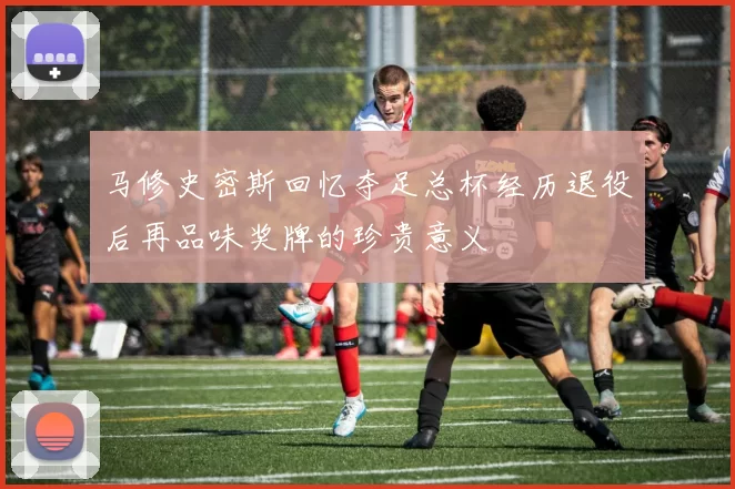 马修史密斯回忆夺足总杯经历退役后再品味奖牌的珍贵意义