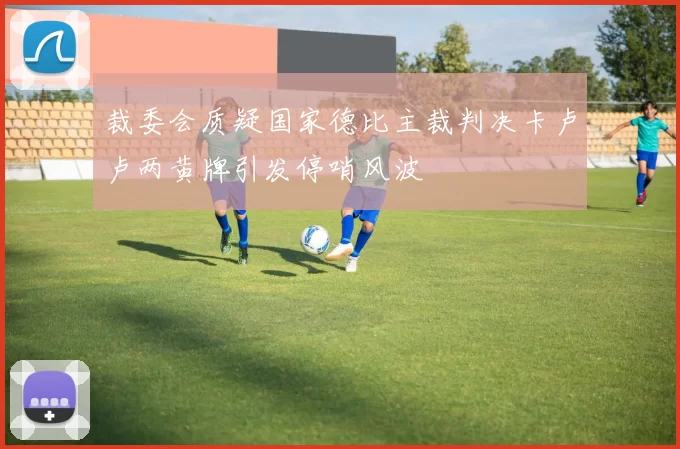 裁委会质疑国家德比主裁判决卡卢卢两黄牌引发停哨风波