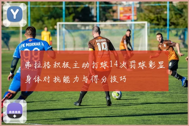 弗拉格积极主动打球14次罚球彰显身体对抗能力与得分技巧