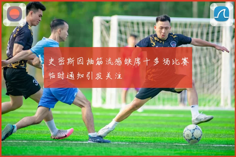 史密斯因抽筋流感缺席十多场比赛临时通知引发关注
