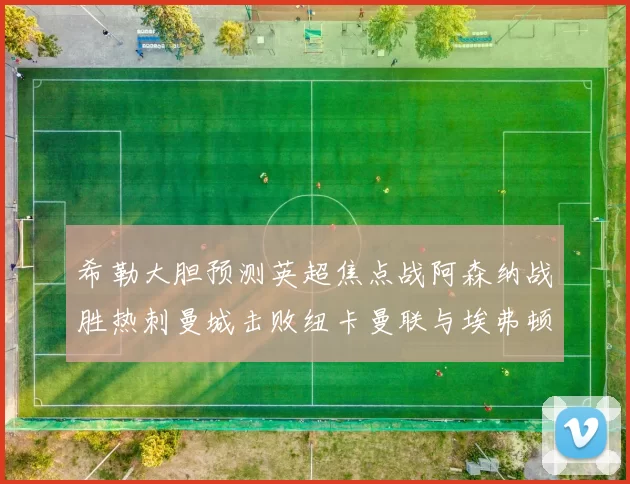 希勒大胆预测英超焦点战阿森纳战胜热刺曼城击败纽卡曼联与埃弗顿握手言和