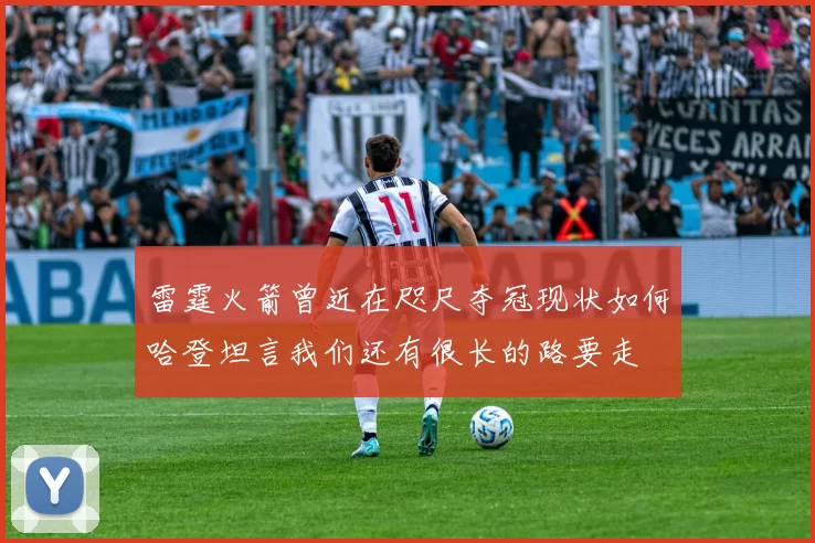 雷霆火箭曾近在咫尺夺冠现状如何哈登坦言我们还有很长的路要走