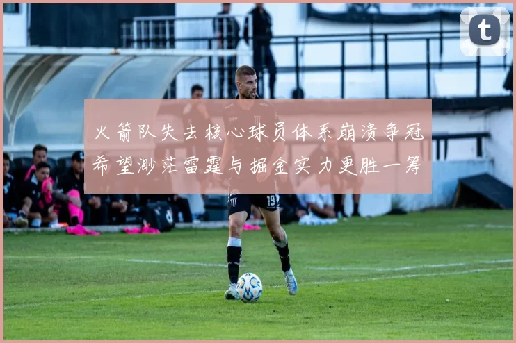 火箭队失去核心球员体系崩溃争冠希望渺茫雷霆与掘金实力更胜一筹