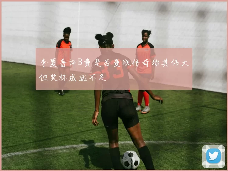 李夏普评B费是否曼联传奇称其伟大但奖杯成就不足