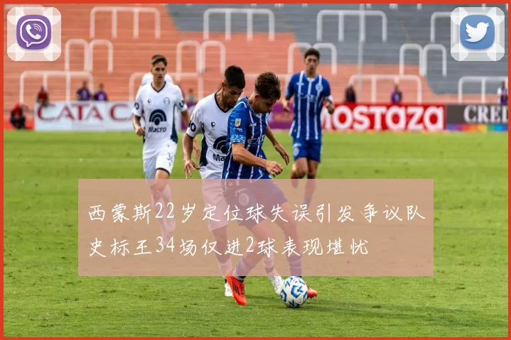 西蒙斯22岁定位球失误引发争议队史标王34场仅进2球表现堪忧