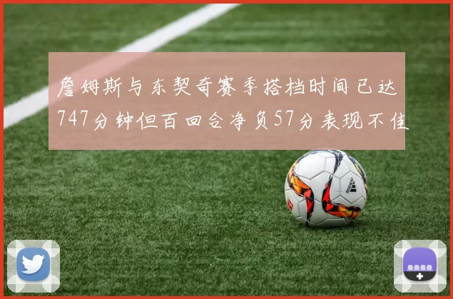 詹姆斯与东契奇赛季搭档时间已达747分钟但百回合净负57分表现不佳