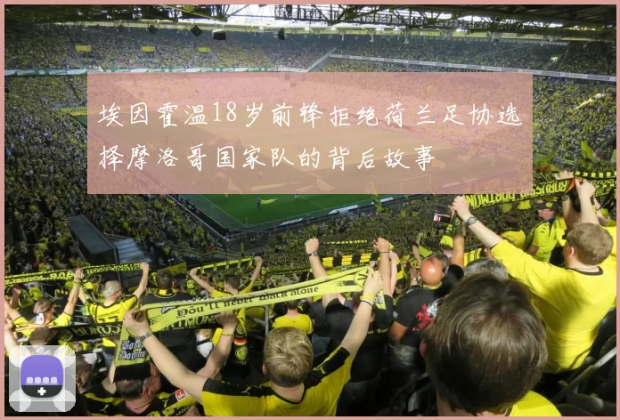 埃因霍温18岁前锋拒绝荷兰足协选择摩洛哥国家队的背后故事