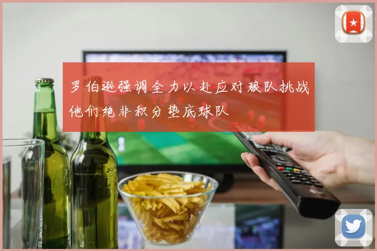 罗伯逊强调全力以赴应对狼队挑战他们绝非积分垫底球队