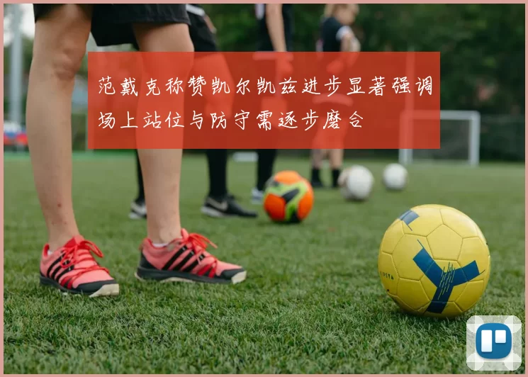 范戴克称赞凯尔凯兹进步显著强调场上站位与防守需逐步磨合