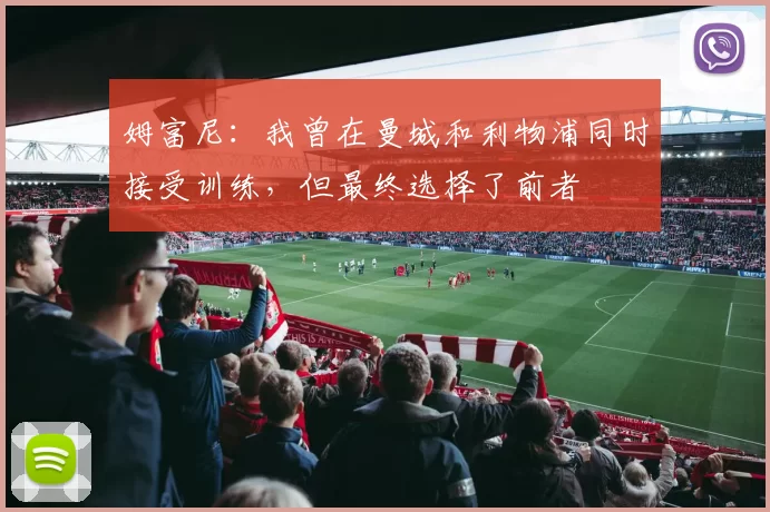 姆富尼：我曾在曼城和利物浦同时接受训练，但最终选择了前者
