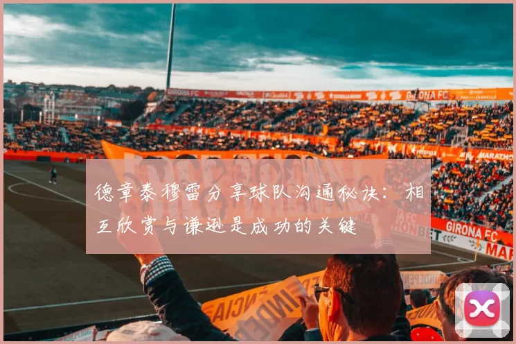 德章泰穆雷分享球队沟通秘诀：相互欣赏与谦逊是成功的关键