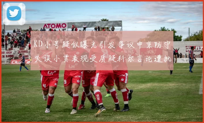 KD小号疑似曝光引发争议申京防守失误小贾表现受质疑科尔言论遭批评