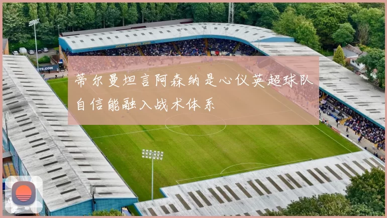 蒂尔曼坦言阿森纳是心仪英超球队自信能融入战术体系