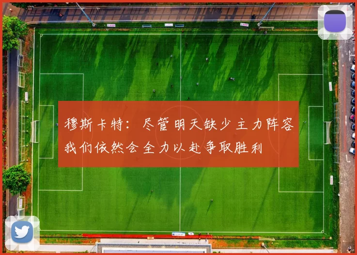 穆斯卡特：尽管明天缺少主力阵容我们依然会全力以赴争取胜利