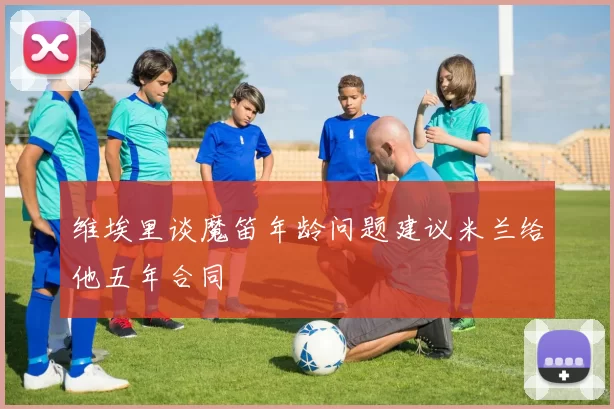 维埃里谈魔笛年龄问题建议米兰给他五年合同