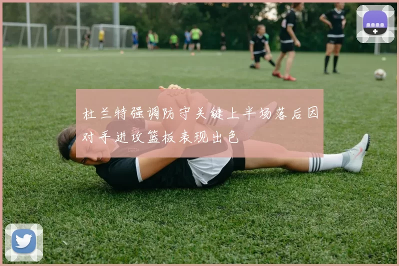 杜兰特强调防守关键上半场落后因对手进攻篮板表现出色