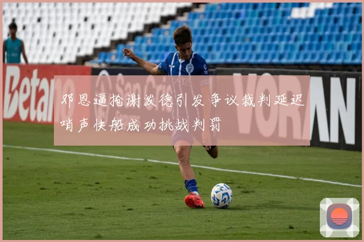 邓恩逼抢谢泼德引发争议裁判延迟哨声快船成功挑战判罚