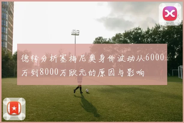 德转分析塞梅尼奥身价波动从6000万到8000万欧元的原因与影响