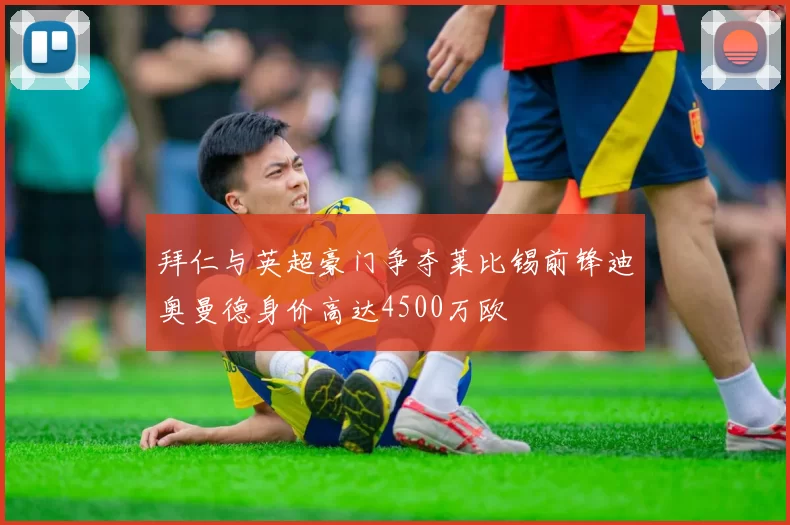 拜仁与英超豪门争夺莱比锡前锋迪奥曼德身价高达4500万欧