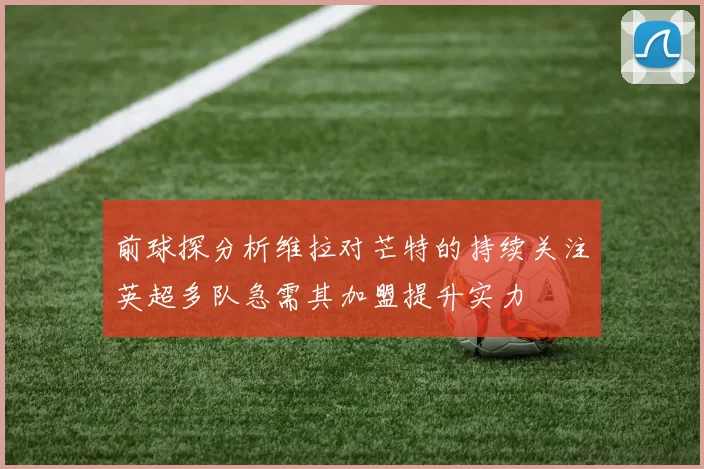 前球探分析维拉对芒特的持续关注英超多队急需其加盟提升实力
