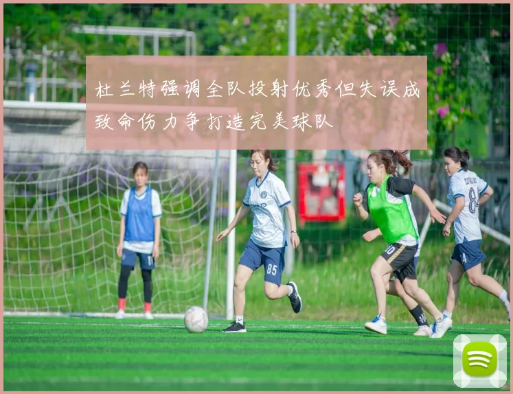 杜兰特强调全队投射优秀但失误成致命伤力争打造完美球队