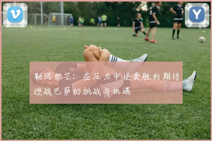 勒诺尔芒：在压力中逆袭胜利期待迎战巴萨的挑战与机遇