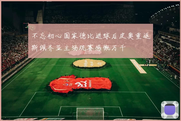 不忘初心国家德比进球后皮奥重返斯佩齐亚主场观赛感慨万千