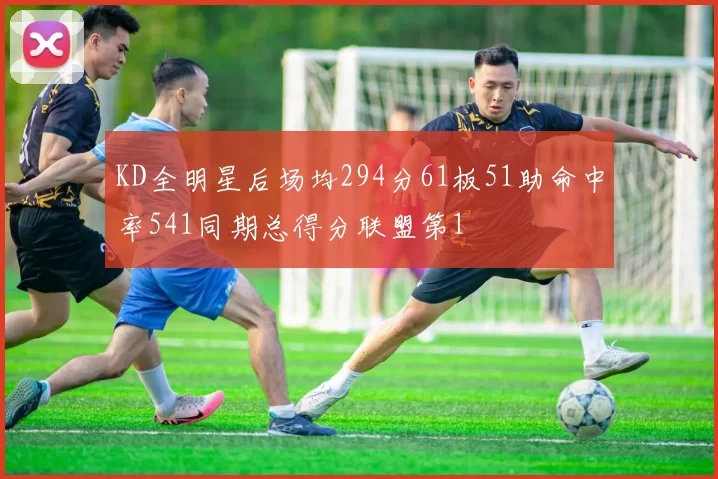 KD全明星后场均294分61板51助命中率541同期总得分联盟第1